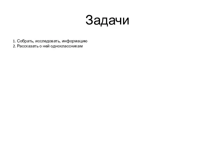 Задачи 1. Собрать, исследовать, информацию 2. Рассказать о ней одноклассникам