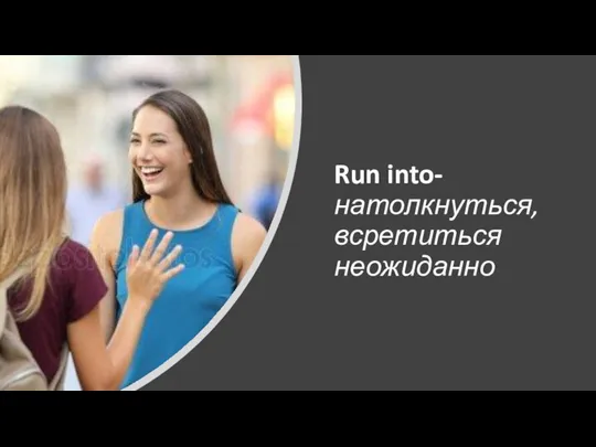 Run into-натолкнуться, всретиться неожиданно