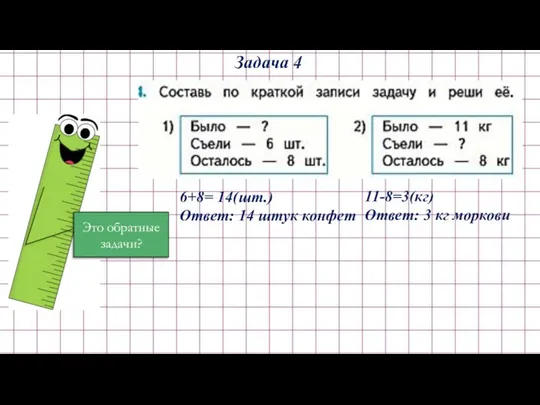 Задача 4 6+8= 14(шт.) Ответ: 14 штук конфет Это обратные задачи? 11-8=3(кг) Ответ: 3 кг моркови