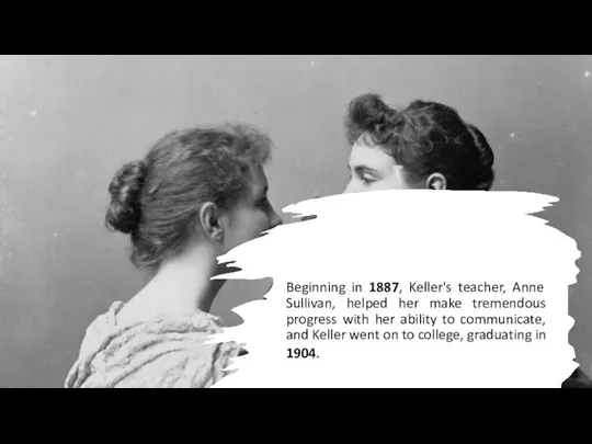 Beginning in 1887, Keller's teacher, Anne Sullivan, helped her make tremendous