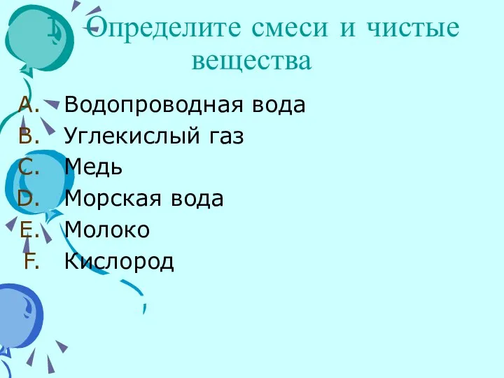 1. Определите смеси и чистые вещества Водопроводная вода Углекислый газ Медь Морская вода Молоко Кислород