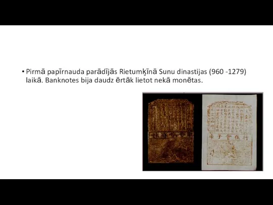 Pirmā papīrnauda parādījās Rietumķīnā Sunu dinastijas (960 -1279) laikā. Banknotes bija daudz ērtāk lietot nekā monētas.