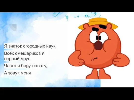 Я знаток огородных наук, Всех смешариков я верный друг. Часто я беру лопату, А зовут меня