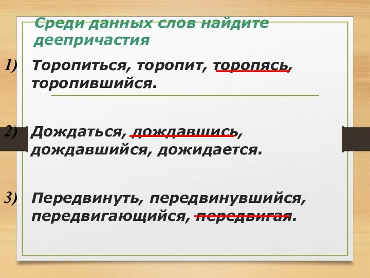 Торопиться, торопит, торопясь, торопившийся. Дождаться, дождавшись, дождавшийся, дожидается. Передвинуть, передвинувшийся, передвигающийся,