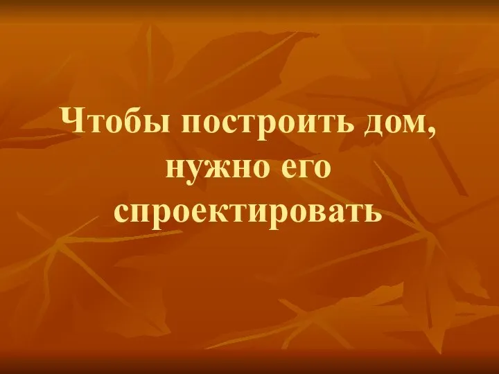 Чтобы построить дом, нужно его спроектировать