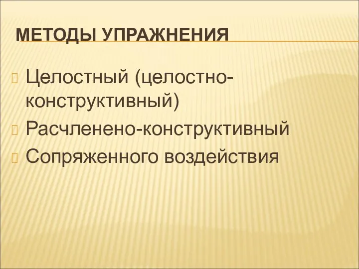 МЕТОДЫ УПРАЖНЕНИЯ Целостный (целостно-конструктивный) Расчленено-конструктивный Сопряженного воздействия