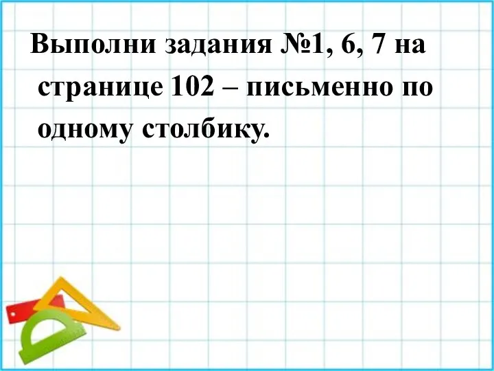 Выполни задания №1, 6, 7 на странице 102 – письменно по одному столбику.