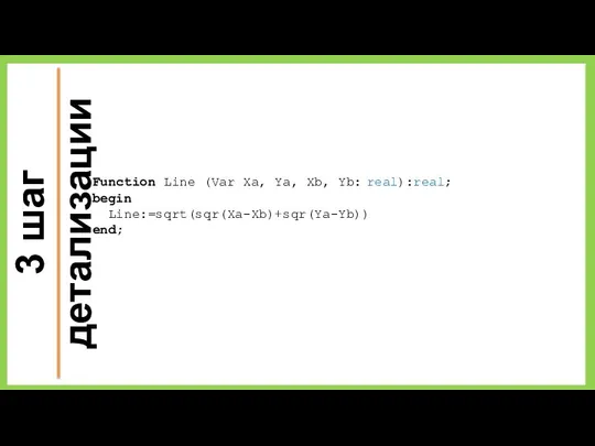 3 шаг детализации Function Line (Var Xa, Ya, Xb, Yb: real):real; begin Line:=sqrt(sqr(Xa-Xb)+sqr(Ya-Yb)) end;