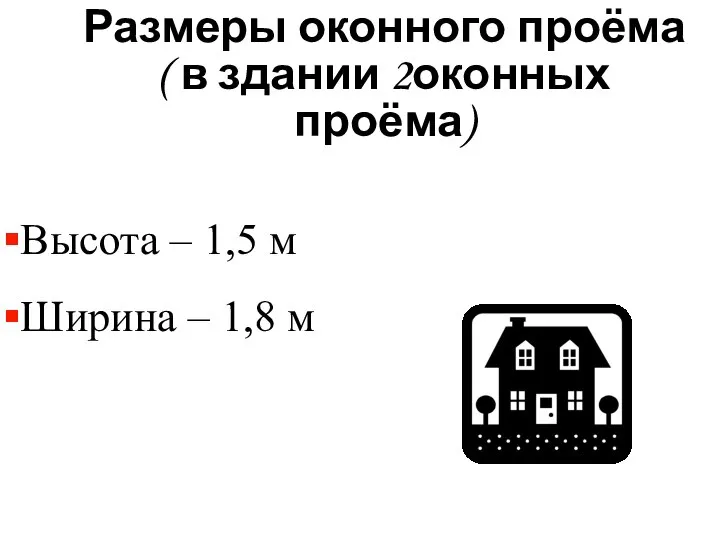 Размеры оконного проёма ( в здании 2оконных проёма) Высота – 1,5 м Ширина – 1,8 м