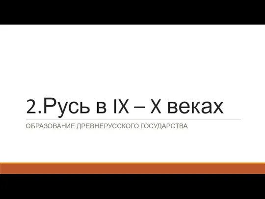 2.Русь в IX – X веках ОБРАЗОВАНИЕ ДРЕВНЕРУССКОГО ГОСУДАРСТВА