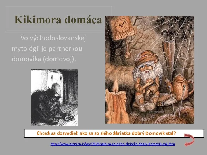 Kikimora domáca Vo východoslovanskej mytológii je partnerkou domovika (domovoj). http://www.pramen.info/c/2428/ako-sa-zo-zleho-skriatka-dobry-domovik-stal.htm Klik