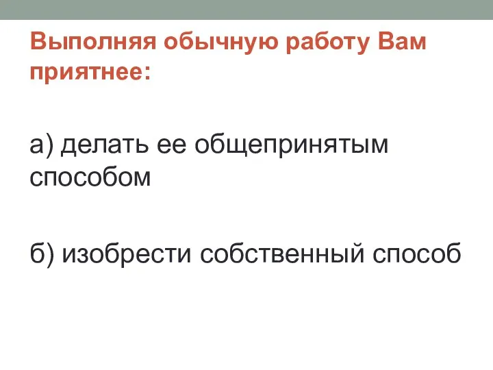 Выполняя обычную работу Вам приятнее: а) делать ее общепринятым способом б) изобрести собственный способ