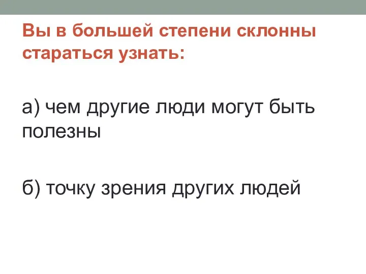 Вы в большей степени склонны стараться узнать: а) чем другие люди