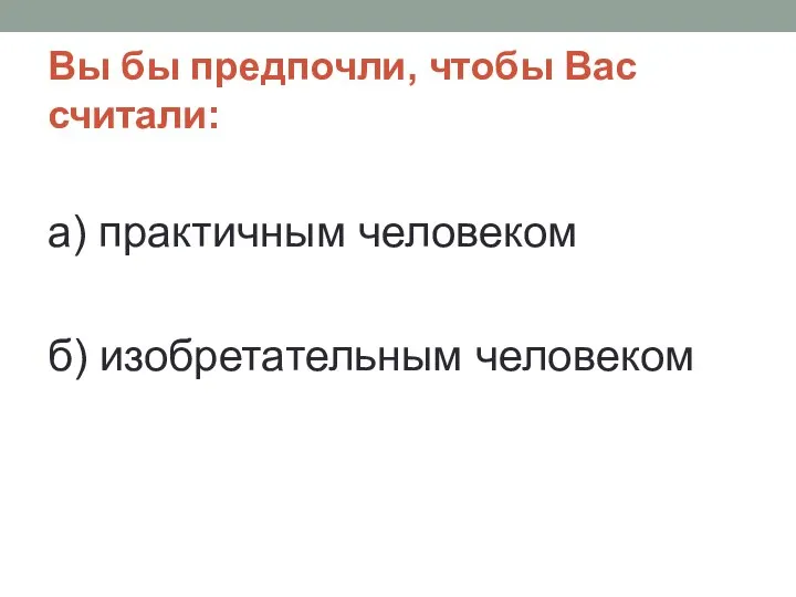 Вы бы предпочли, чтобы Вас считали: а) практичным человеком б) изобретательным человеком