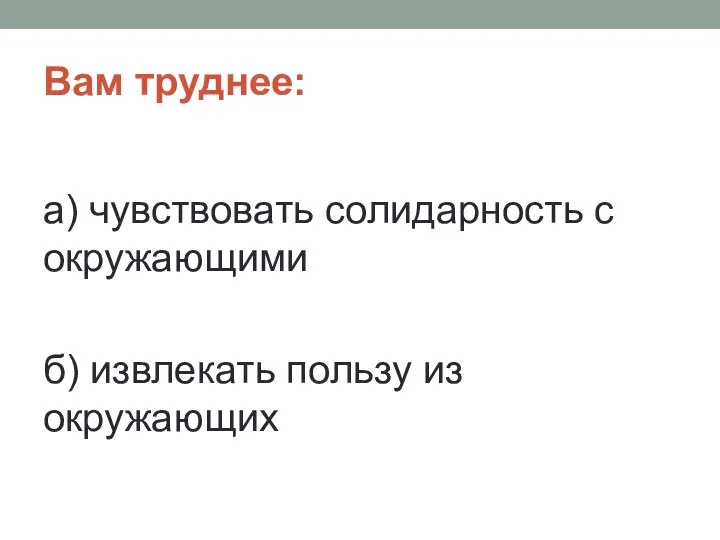 Вам труднее: а) чувствовать солидарность с окружающими б) извлекать пользу из окружающих