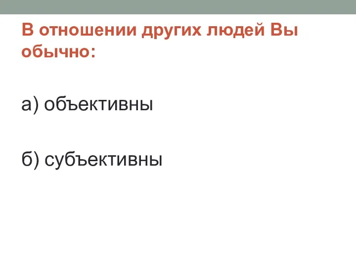 В отношении других людей Вы обычно: а) объективны б) субъективны