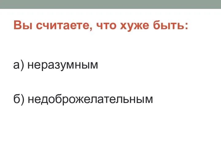 Вы считаете, что хуже быть: а) неразумным б) недоброжелательным