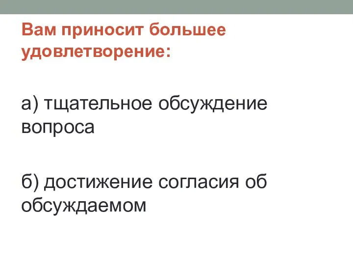 Вам приносит большее удовлетворение: а) тщательное обсуждение вопроса б) достижение согласия об обсуждаемом