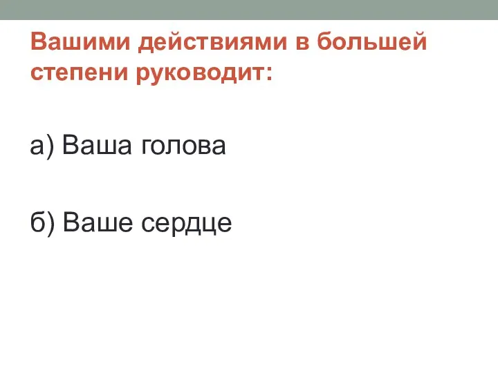 Вашими действиями в большей степени руководит: а) Ваша голова б) Ваше сердце