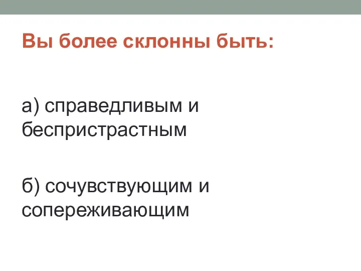 Вы более склонны быть: а) справедливым и беспристрастным б) сочувствующим и сопереживающим