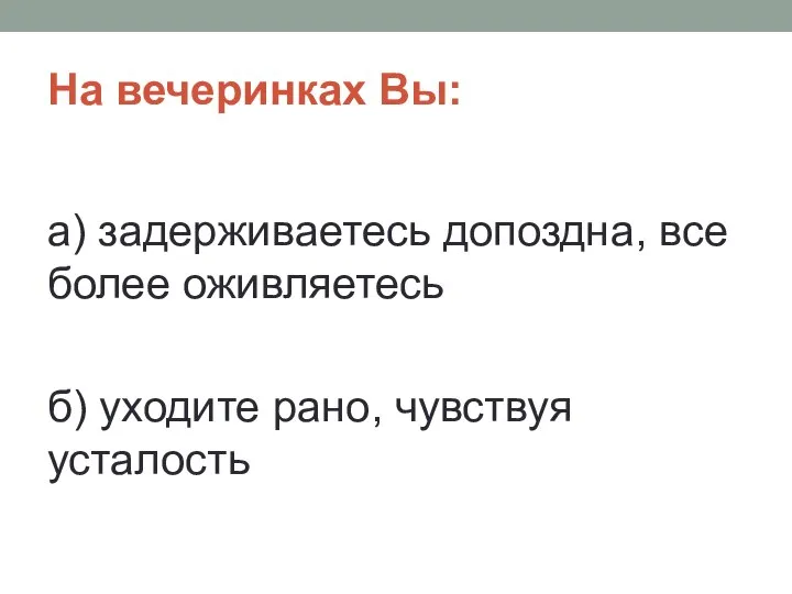 На вечеринках Вы: а) задерживаетесь допоздна, все более оживляетесь б) уходите рано, чувствуя усталость