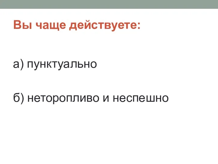 Вы чаще действуете: а) пунктуально б) неторопливо и неспешно