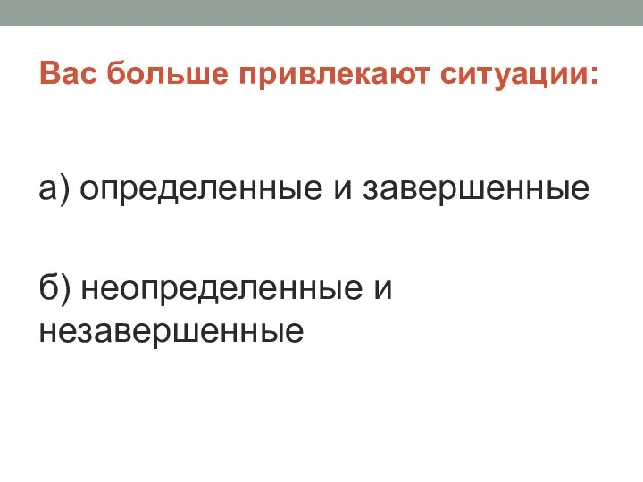 Вас больше привлекают ситуации: а) определенные и завершенные б) неопределенные и незавершенные