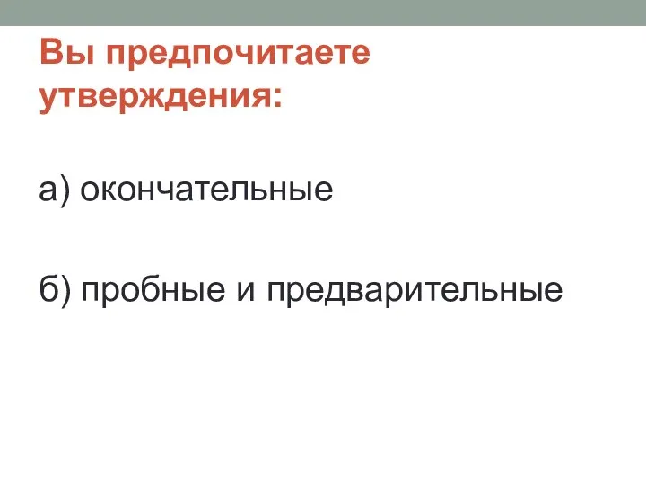 Вы предпочитаете утверждения: а) окончательные б) пробные и предварительные