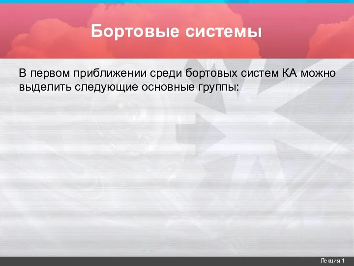 Бортовые системы В первом приближении среди бортовых систем КА можно выделить следующие основные группы: Лекция 1