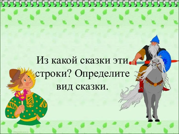 Из какой сказки эти строки? Определите вид сказки.