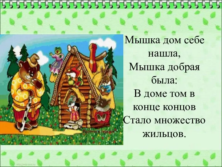 Мышка дом себе нашла, Мышка добрая была: В доме том в конце концов Стало множество жильцов.