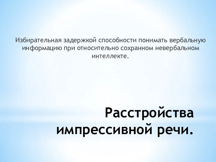 Расстройства импрессивной речи. Избирательная задержкой способности понимать вербальную информацию при относительно сохранном невербальном интеллекте.