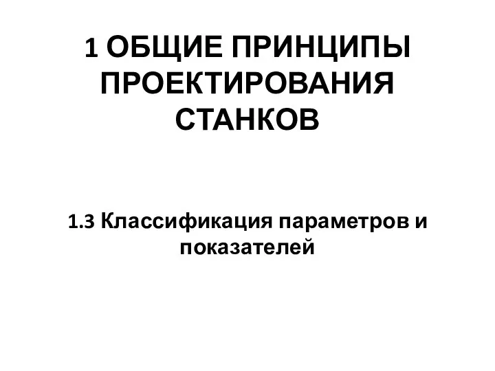 1 ОБЩИЕ ПРИНЦИПЫ ПРОЕКТИРОВАНИЯ СТАНКОВ 1.3 Классификация параметров и показателей