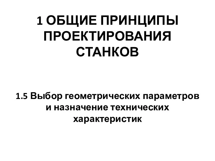 1 ОБЩИЕ ПРИНЦИПЫ ПРОЕКТИРОВАНИЯ СТАНКОВ 1.5 Выбор геометрических параметров и назначение технических характеристик