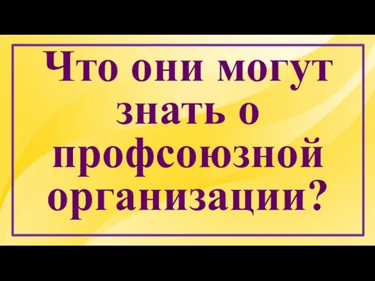 Что они могут знать о профсоюзной организации?