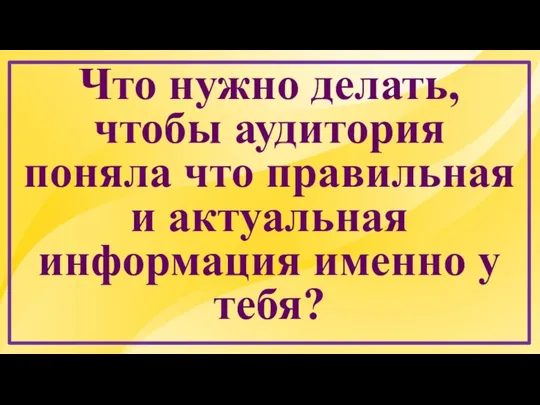 Что нужно делать, чтобы аудитория поняла что правильная и актуальная информация именно у тебя?