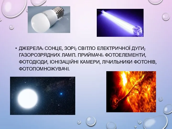 ДЖЕРЕЛА: СОНЦЕ, ЗОРІ; СВІТЛО ЕЛЕКТРИЧНОЇ ДУГИ; ГАЗОРОЗРЯДНИХ ЛАМП. ПРИЙМАЧІ: ФОТОЕЛЕМЕНТИ, ФОТОДІОДИ, ІОНІЗАЦІЙНІ КАМЕРИ, ЛІЧИЛЬНИКИ ФОТОНІВ, ФОТОПОМНОЖУВАЧІ.