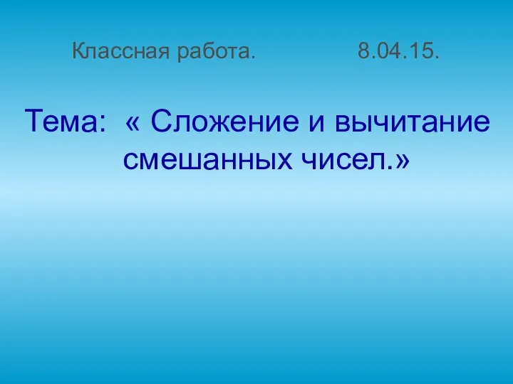 Классная работа. 8.04.15. Тема: « Сложение и вычитание смешанных чисел.»