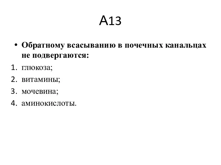 А13 Обратному всасыванию в почечных канальцах не подвергаются: глюкоза; витамины; мочевина; аминокислоты.