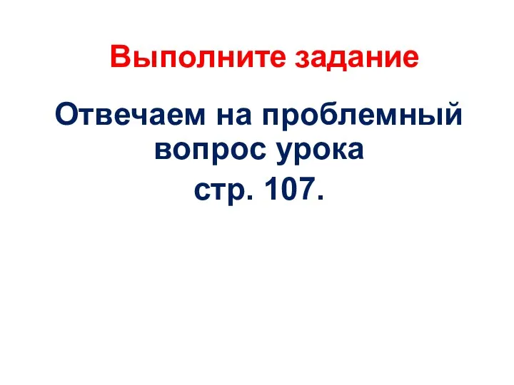 Выполните задание Отвечаем на проблемный вопрос урока стр. 107.