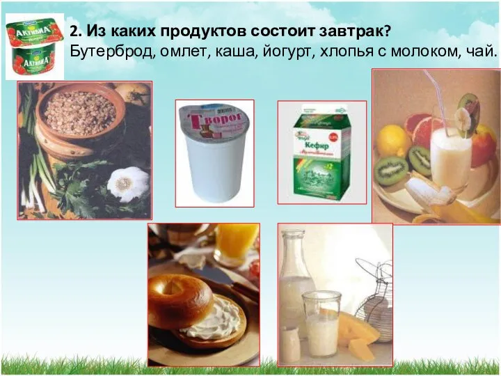 2. Из каких продуктов состоит завтрак? Бутерброд, омлет, каша, йогурт, хлопья с молоком, чай.