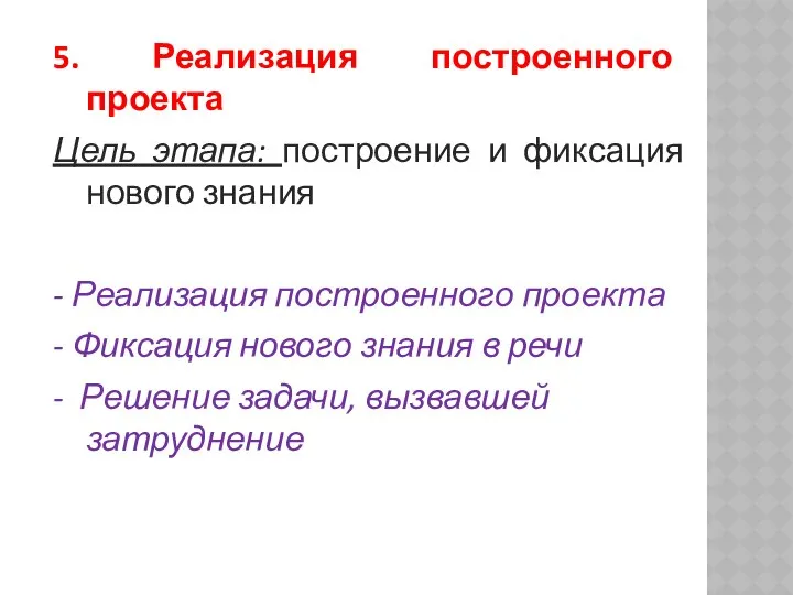 5. Реализация построенного проекта Цель этапа: построение и фиксация нового знания