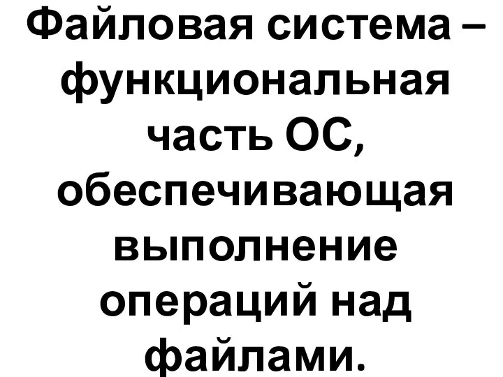 Файловая система – функциональная часть ОС, обеспечивающая выполнение операций над файлами.