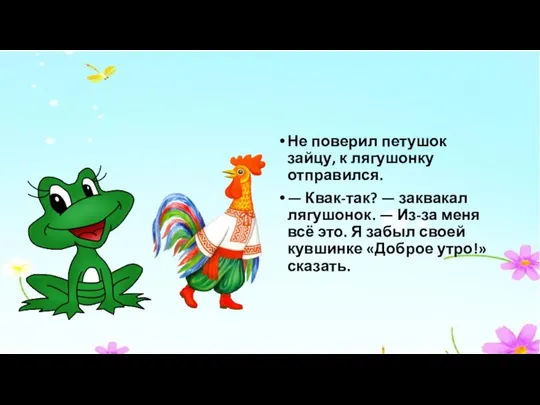 Не поверил петушок зайцу, к лягушонку отправился. — Квак-так? — заквакал