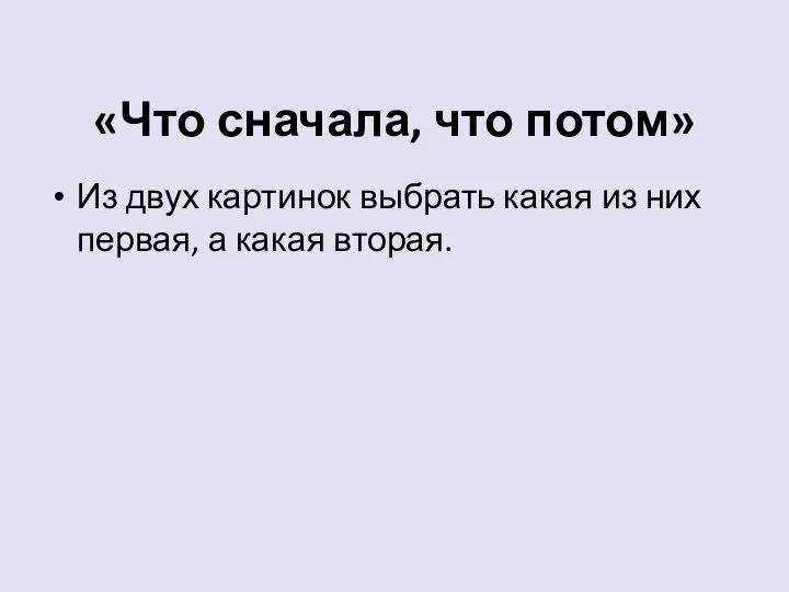 «Что сначала, что потом» Из двух картинок выбрать какая из них первая, а какая вторая.