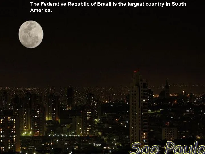 The Federative Republic of Brasil is the largest country in South America. Sao Paulo
