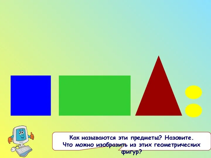 Как называются эти предметы? Назовите. Что можно изобразить из этих геометрических фигур?