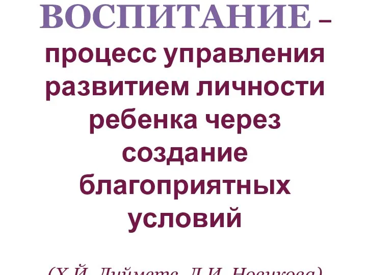 ВОСПИТАНИЕ – процесс управления развитием личности ребенка через создание благоприятных условий (Х.Й. Лийметс, Л.И. Новикова)