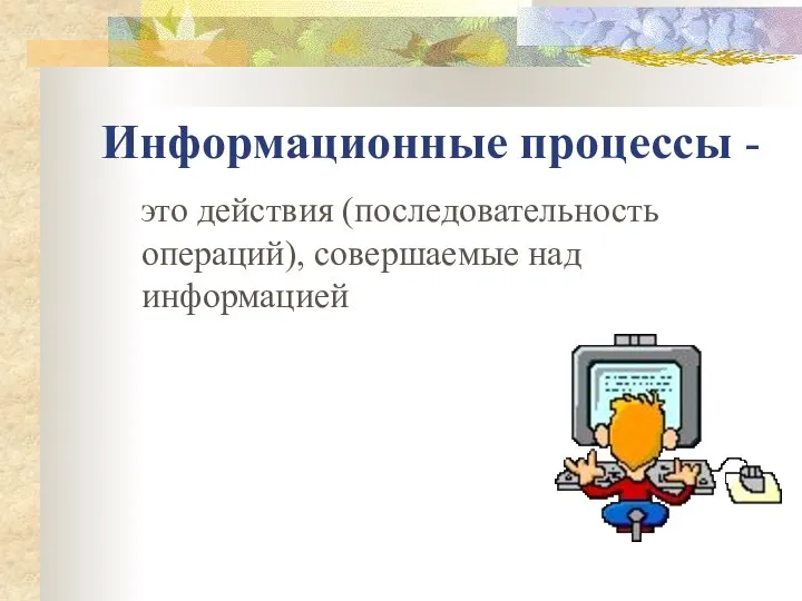 Информационные процессы - это действия (последовательность операций), совершаемые над информацией