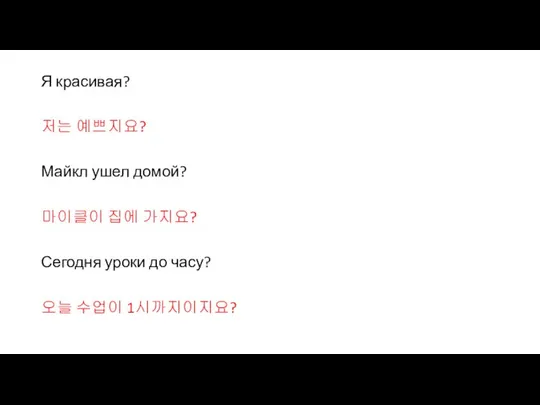 Я красивая? 저는 예쁘지요? Майкл ушел домой? 마이클이 집에 가지요? Сегодня